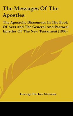 The Messages Of The Apostles: The Apostolic Discourses In The Book Of Acts And The General And Pastoral Epistles Of The New Testament (1900) - Stevens, George Barker