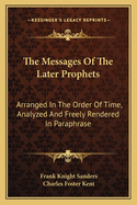 The Messages Of The Later Prophets: Arranged In The Order Of Time, Analyzed And Freely Rendered In Paraphrase