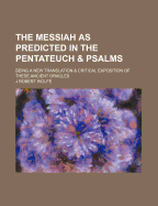 The Messiah as Predicted in the Pentateuch & Psalms: Being a New Translation & Critical Exposition of These Ancient Oracles