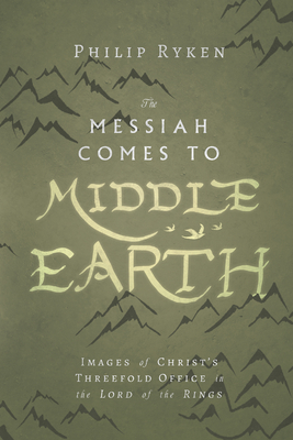 The Messiah Comes to Middle-Earth: Images of Christ's Threefold Office in the Lord of the Rings - Ryken, Philip