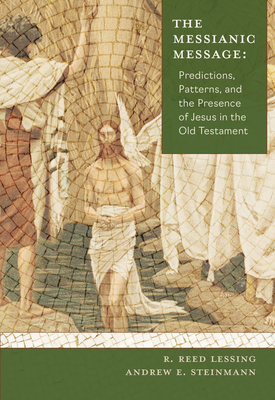 The Messianic Message: Predictions, Patters, and the Presence of Jesus in the Old Testament - Lessing, Reed R, and Steinmann, Andrew E