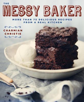 The Messy Baker: More Than 75 Delicious Recipes from a Real Kitchen - Christie, Charmian