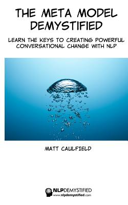 The Meta Model Demystified: Learn The Keys To Creating Powerful Conversational Change With NLP - Caulfield, Matt