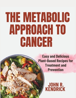 The Metabolic Approach to Cancer: Easy and Delicious Plant-Based Recipes for Treatment and Prevention - Kendrick, John