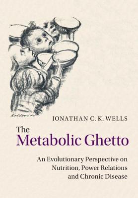 The Metabolic Ghetto: An Evolutionary Perspective on Nutrition, Power Relations and Chronic Disease - Wells, Jonathan C. K.