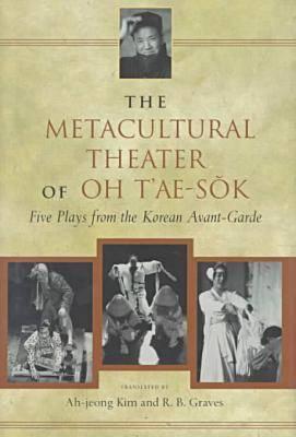 The Metacultural Theater of Oh t'Ae-S k: Five Plays from the Korean Avant-Garde - T'Ae-Sok, Oh, and Kim, Ah-Jeong (Translated by), and Graves, R B (Translated by)