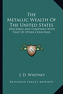 The Metallic Wealth Of The United States: Described And Compared With That Of Other Countries - Whitney, J D