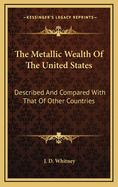 The Metallic Wealth of the United States: Described and Compared with That of Other Countries
