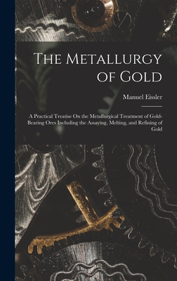 The Metallurgy of Gold: A Practical Treatise On the Metallurgical Treatment of Gold-Bearing Ores Including the Assaying, Melting, and Refining of Gold - Eissler, Manuel