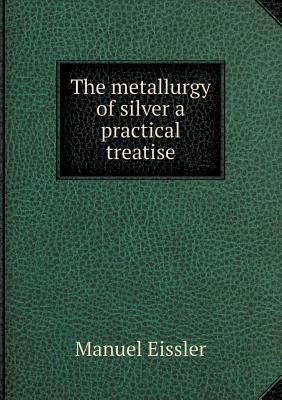 The Metallurgy of Silver a Practical Treatise - Eissler, Manuel