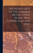 The Metallurgy of the Common Metals, Gold, Silver, Iron, Copper, Lead and Zinc