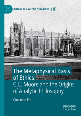 The Metaphysical Basis of Ethics: G.E. Moore and the Origins of Analytic Philosophy - Preti, Consuelo