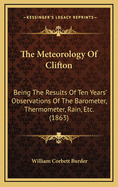 The Meteorology of Clifton: Being the Results of Ten Years' Observations of the Barometer, Thermometer, Rain, Etc. (1863)