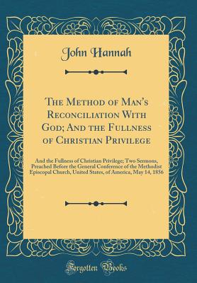 The Method of Man's Reconciliation with God; And the Fullness of Christian Privilege: And the Fullness of Christian Privilege; Two Sermons, Preached Before the General Conference of the Methodist Episcopal Church, United States, of America, May 14, 1856 - Hannah, John