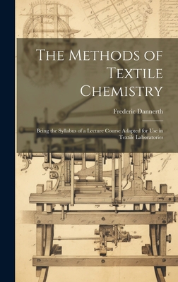 The Methods of Textile Chemistry; Being the Syllabus of a Lecture Course Adapted for use in Textile Laboratories - Dannerth, Frederic