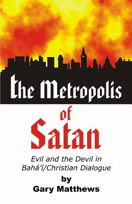 The Metropolis of Satan: Evil and the Devil in Baha'i/Christian Dialogue - Matthews, Gary