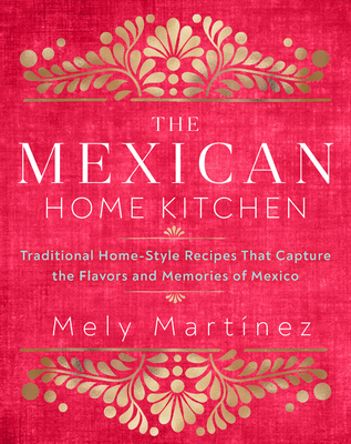 The Mexican Home Kitchen: Traditional Home-Style Recipes That Capture the Flavors and Memories of Mexico - Martínez, Mely