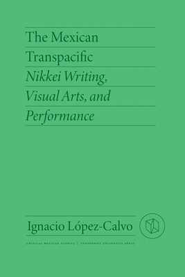 The Mexican Transpacific: Nikkei Writing, Visual Arts, and Performance - Lpez-Calvo, Ignacio, and Nakatani, Emma (Foreword by)