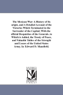 The Mexican War: A History of Its origin, and A Detailed Account of the Victories Which Terminated in the Surrender of the Capital; With the official Despatches of the Generals. to Which is Added, the Treaty of Peace, and Valuable Tables of the...