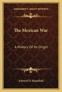 The Mexican War: A History of Its Origin