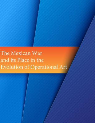 The Mexican War and its Place in the Evolution of Operational Art - Penny Hill Press Inc (Editor), and School of Advanced Military Studies
