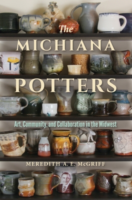 The Michiana Potters: Art, Community, and Collaboration in the Midwest - McGriff, Meredith A E