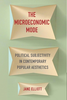 The Microeconomic Mode: Political Subjectivity in Contemporary Popular Aesthetics - Elliott, Jane