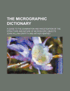 The Micrographic Dictionary: A Guide to the Examination and Investigation of the Structure and Nature of Microscopic Objects (Classic Reprint)