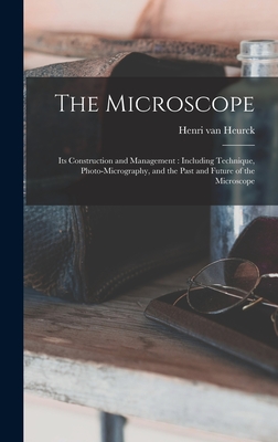 The Microscope: Its Construction and Management: Including Technique, Photo-micrography, and the Past and Future of the Microscope - Heurck, Henri Van 1838-1909