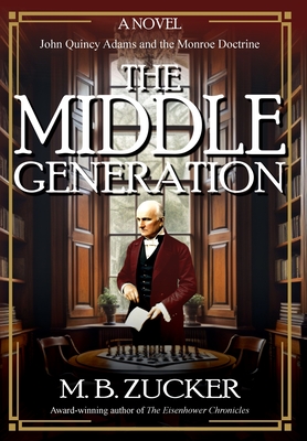 The Middle Generation: A Novel of John Quincy Adams and the Monroe Doctrine - Zucker, M B, and Press, Historium