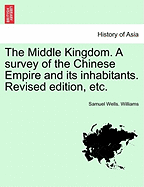 The Middle Kingdom. a Survey of the Chinese Empire and Its Inhabitants. Revised Edition, Etc. Volume I