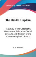 The Middle Kingdom: A Survey of the Geography, Government, Education, Social Life, Arts and Religion of the Chinese Empire V1 Part 2
