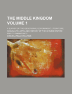 The Middle Kingdom (Volume 1); A Survey of the Geography, Government, Literature, Social Life, Arts, and History of the Chinese Empire and Its Inhabitants