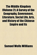 The Middle Kingdom (Volume 2); A Survey of the Geography, Government, Literature, Social Life, Arts, and History of the Chinese Empire and Its Inhabitants