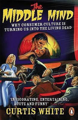 The Middle Mind: Why Consumer Culture is Turning Us into the Living Dead - White, Curtis