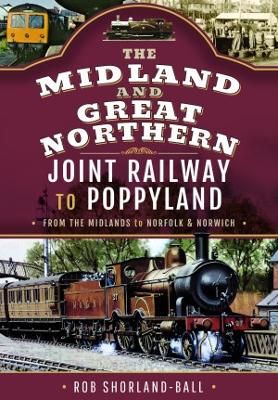 The Midland & Great Northern Joint Railway to Poppyland: From the Midlands to Norfolk & Norwich - Shorland-Ball, Rob