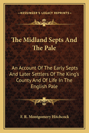 The Midland Septs And The Pale: An Account Of The Early Septs And Later Settlers Of The King's County And Of Life In The English Pale