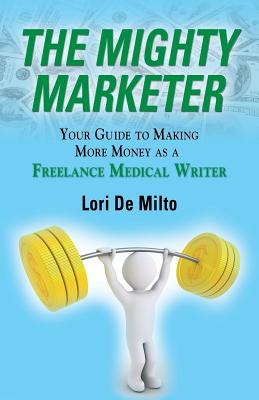The Mighty Marketer: Your Guide to Making More Money as a Freelance Medical Writer - De Milto, Lori