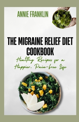 The Migraine Relief Diet Cookbook: Healthy Recipes for a Happier, Pain-Free Life - Franklin, Annie