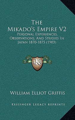 The Mikado's Empire V2: Personal Experiences, Observations, And Studies In Japan 1870-1875 (1903) - Griffis, William Elliot