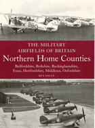 The Military Airfields of Britain: Northern Home Counties: Northern Home Counties: Bedfordshire, Berkshire, Buckinghamshire, Essex, Hertfordshire, M