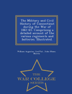 The Military and Civil History of Connecticut during the War of 1861-65. Comprising a detailed account of the various regiments and batteries. Illustrated. - War College Series