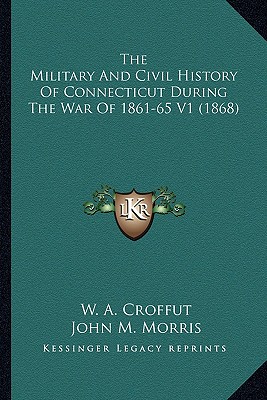 The Military And Civil History Of Connecticut During The War Of 1861-65 V1 (1868) - Croffut, W A, and Morris, John M