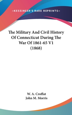 The Military and Civil History of Connecticut During the War of 1861-65 V1 (1868) - Croffut, W A, and Morris, John M