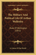 The Military and Political Life of Arthur Wellesley: Duke of Wellington (1852)