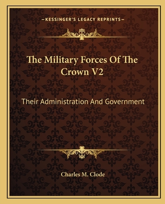 The Military Forces of the Crown V2: Their Administration and Government - Clode, Charles M