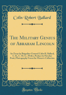 The Military Genius of Abraham Lincoln: An Essay by Brigadier-General Colin R. Ballard, C. B., C. M. G., with a Preface by Fletcher Pratt; Photography from the Meserve Collection (Classic Reprint)