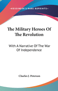 The Military Heroes Of The Revolution: With A Narrative Of The War Of Independence