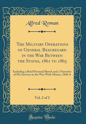 The Military Operations of General Beauregard in the War Between the States, 1861 to 1865, Vol. 2 of 2: Including a Brief Personal Sketch and a Narrative of His Services in the War with Mexico, 1846-8 (Classic Reprint) - Roman, Alfred
