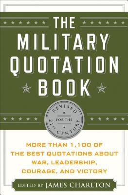 The Military Quotation Book: More Than 1,100 of the Best Quotations about War, Leadership, Courage, Victory, and Defeat - Charlton, James (Editor)